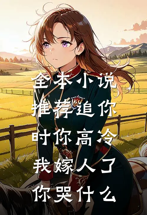 全本小说推荐追你时你高冷，我嫁人了你哭什么