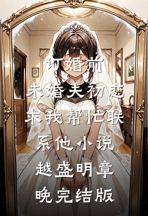 订婚前，未婚夫初恋求我帮忙联系他小说越盛明章晚完结版