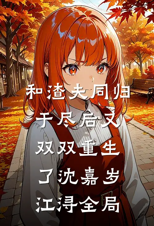 和渣夫同归于尽后又双双重生了沈嘉岁江浔全局