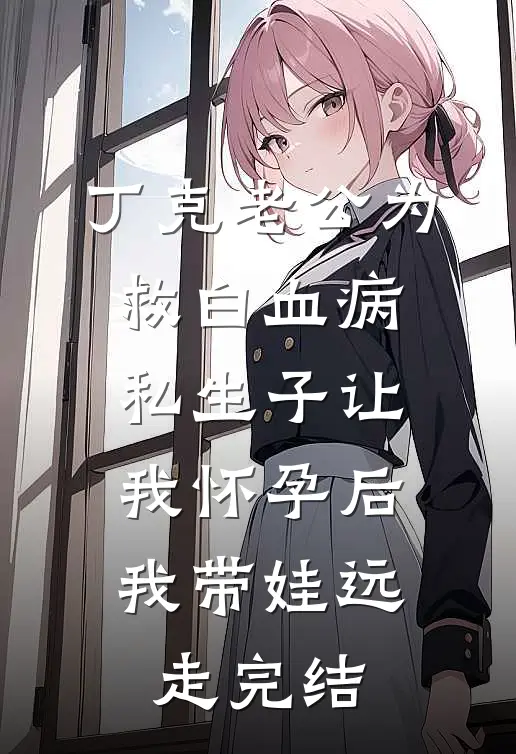 丁克老公为救白血病私生子让我怀孕后，我带娃远走完结