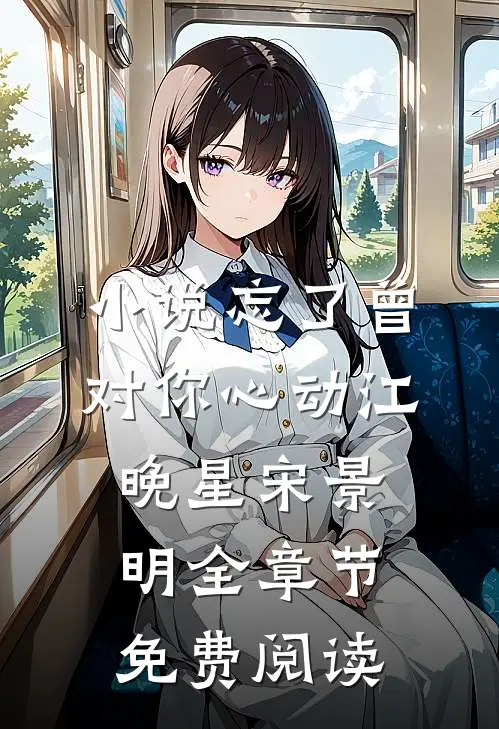 小说忘了曾对你心动江晚星宋景明全章节免费阅读