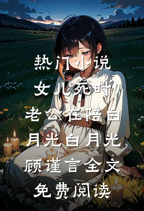 热门小说女儿死时，老公在陪白月光白月光顾谨言全文免费阅读