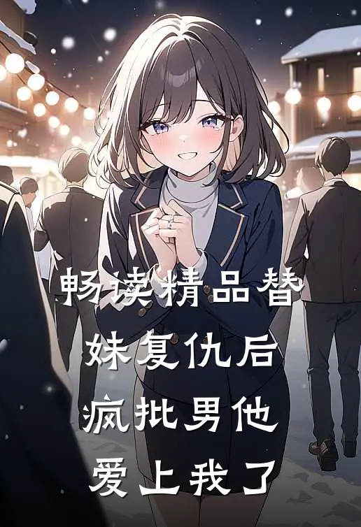 畅读精品替妹复仇后，疯批男他爱上我了