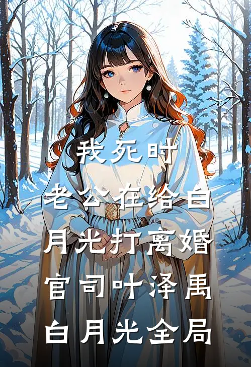 我死时，老公在给白月光打离婚官司叶泽禹白月光全局