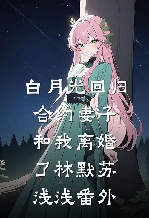 白月光回归，合约妻子和我离婚了林默苏浅浅番外