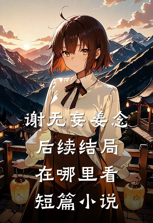 谢无妄姜念后续结局在哪里看短篇小说