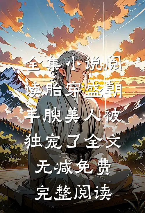 全集小说阅读胎穿盛朝,丰腴美人被独宠了-全文无减免费完整阅读