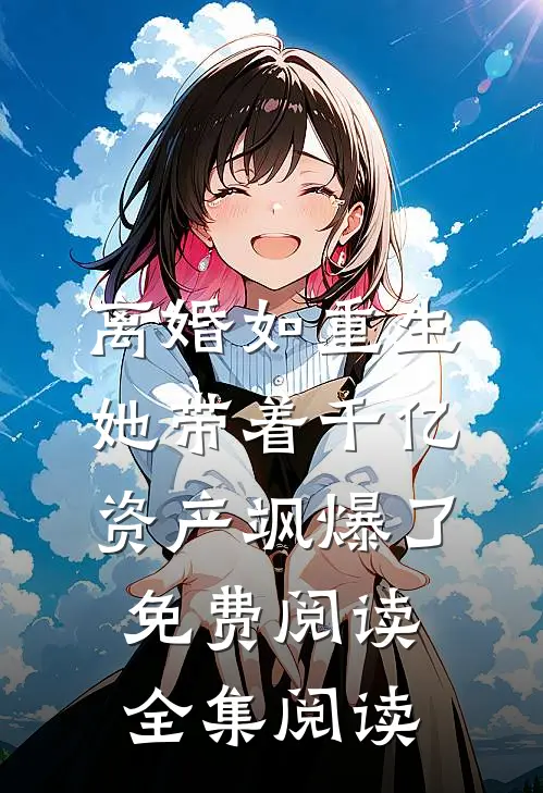 离婚如重生,她带着千亿资产飒爆了免费阅读全集阅读