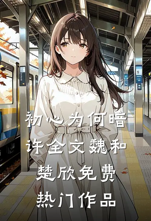 初心为何暗许全文魏和楚欣免费热门作品