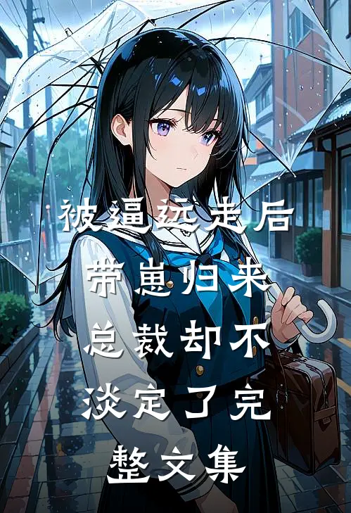 被逼远走后带崽归来，总裁却不淡定了完整文集