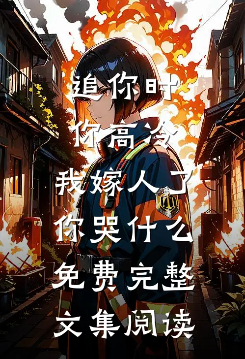 追你时你高冷,我嫁人了你哭什么免费完整文集阅读