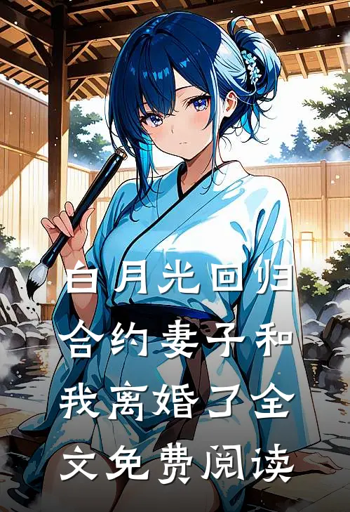 白月光回归，合约妻子和我离婚了全文免费阅读