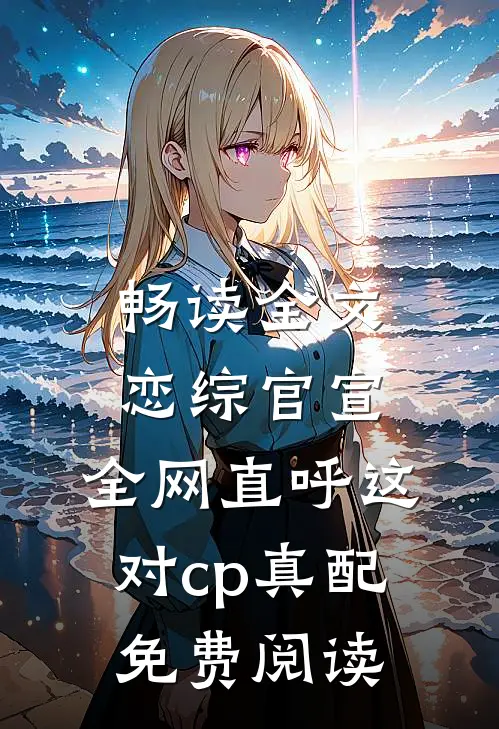 畅读全文恋综官宣,全网直呼这对cp真配免费阅读