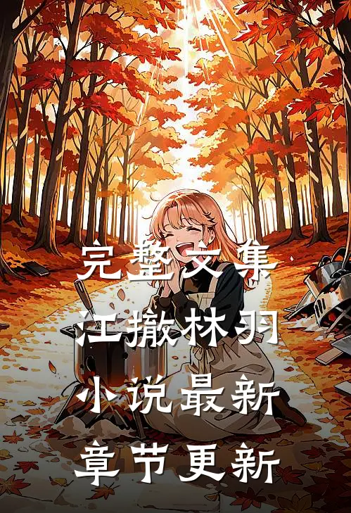 完整文集江撤林羽小说最新章节更新