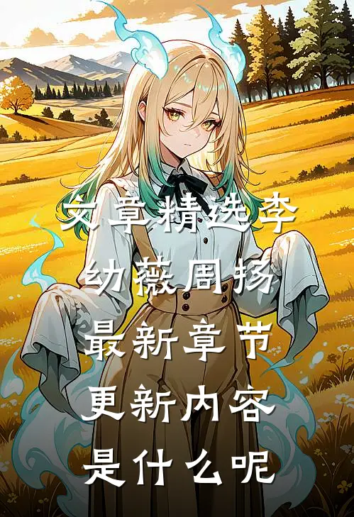 文章精选李幼薇周扬最新章节更新内容是什么呢