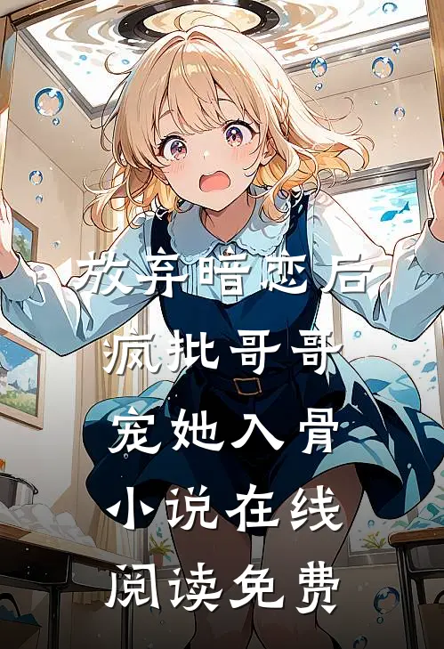 放弃暗恋后，疯批哥哥宠她入骨小说在线阅读免费