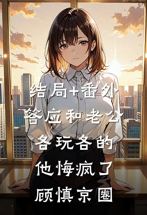结局+番外答应和老公各玩各的，他悔疯了顾慎京圈