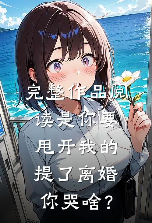 完整作品阅读是你要甩开我的，提了离婚你哭啥？