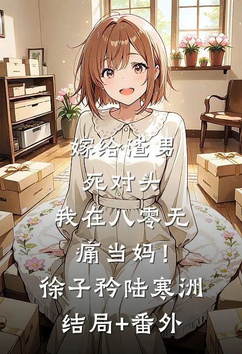 嫁给渣男死对头，我在八零无痛当妈！徐子矜陆寒洲结局+番外