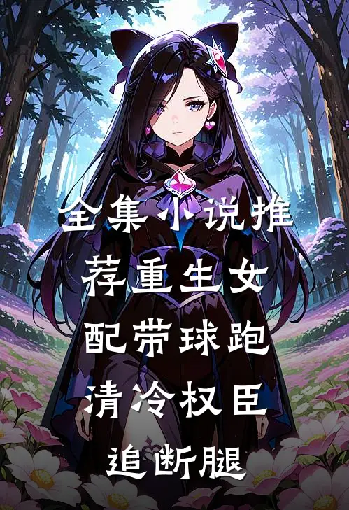 全集小说推荐重生女配带球跑，清冷权臣追断腿