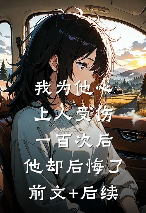 我为他心上人受伤一百次后，他却后悔了前文+后续
