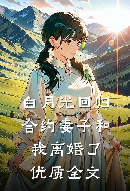 白月光回归，合约妻子和我离婚了优质全文