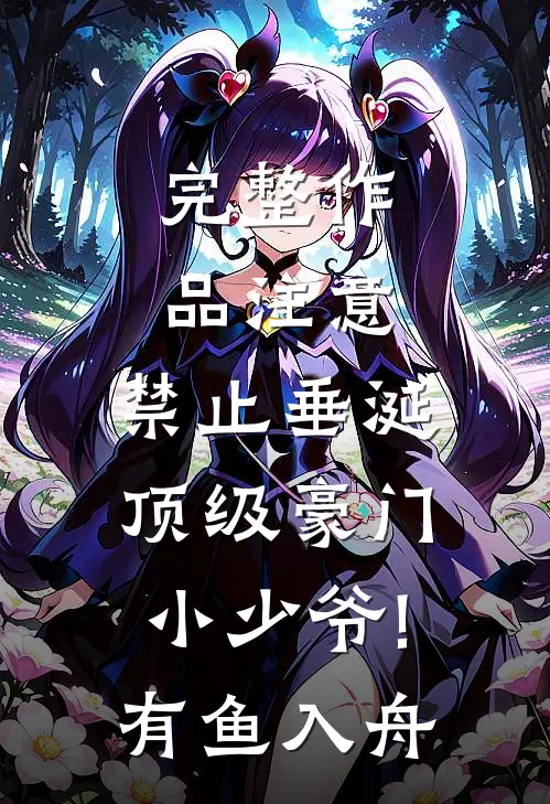完整作品注意,禁止垂涎顶级豪门小少爷!有鱼入舟