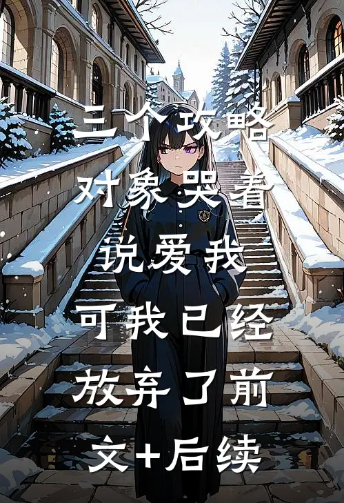 三个攻略对象哭着说爱我，可我已经放弃了前文+后续