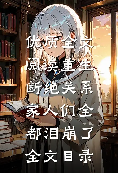 优质全文阅读重生断绝关系,家人们全都泪崩了全文目录