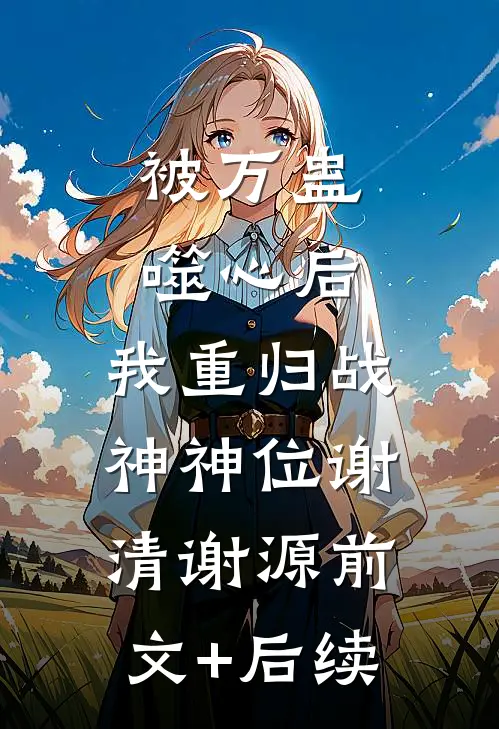 被万蛊噬心后，我重归战神神位谢清谢源前文+后续