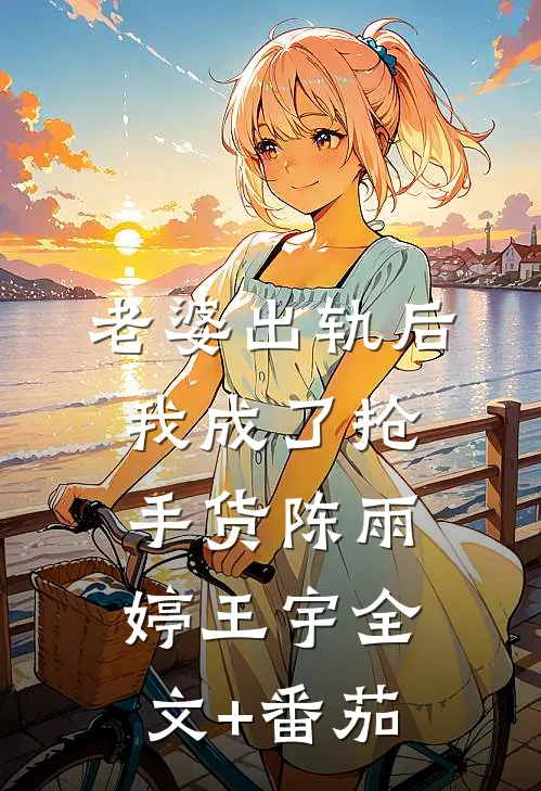 老婆出轨后，我成了抢手货陈雨婷王宇全文+番茄