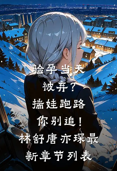验孕当天被弃？揣娃跑路你别追！林舒唐亦琛最新章节列表