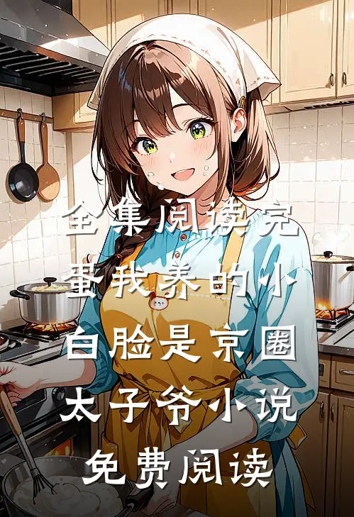 全集阅读完蛋我养的小白脸是京圈太子爷小说免费阅读