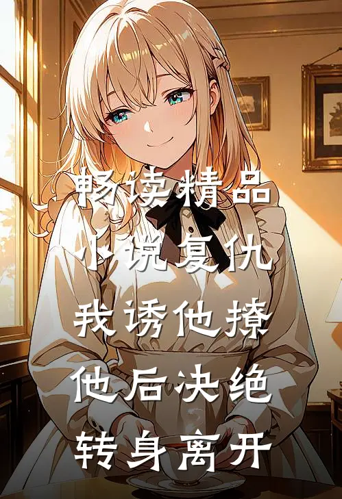 畅读精品小说复仇：我诱他撩他后决绝转身离开
