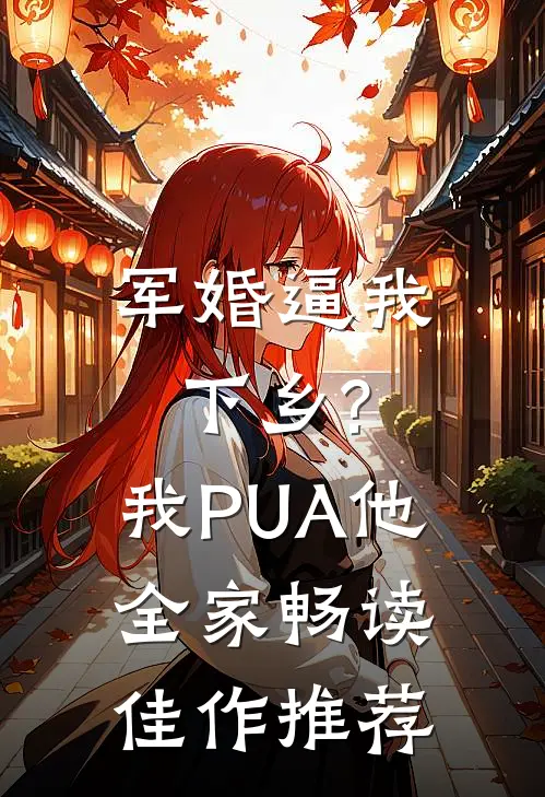 军婚逼我下乡?我PUA他全家畅读佳作推荐