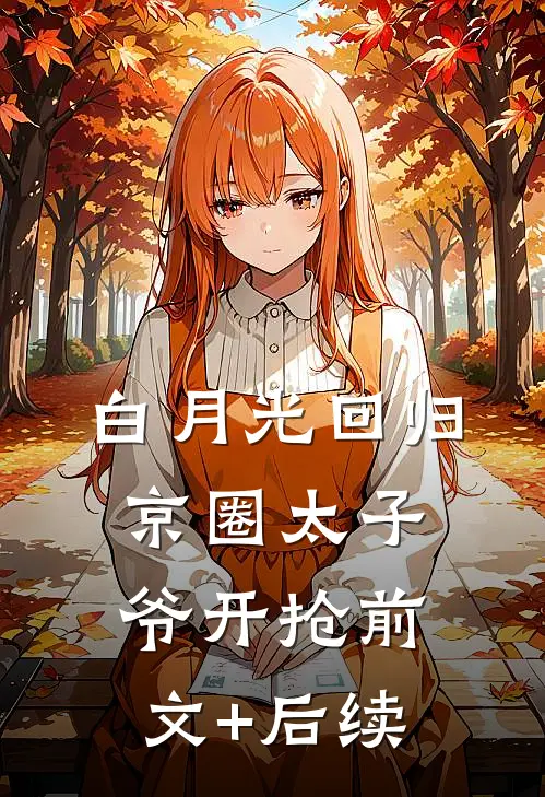 白月光回归，京圈太子爷开抢前文+后续
