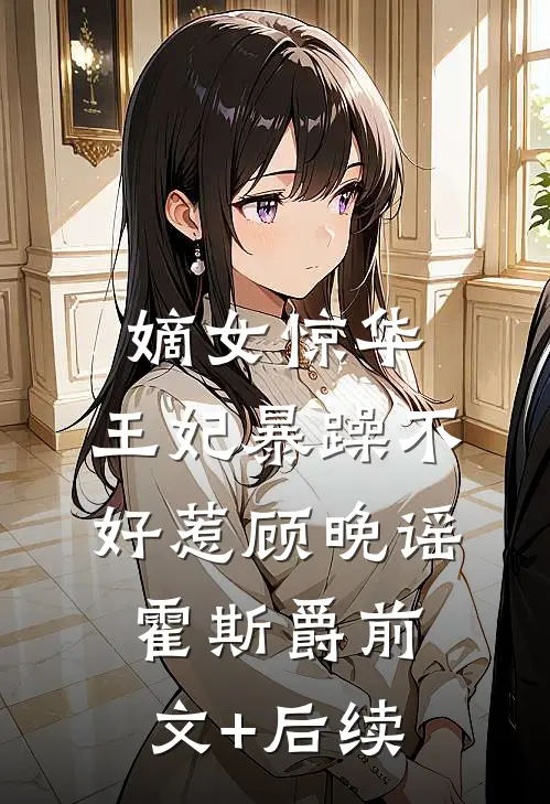 嫡女惊华：王妃暴躁不好惹顾晚谣霍斯爵前文+后续