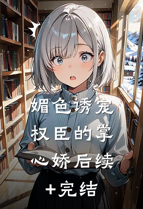 媚色诱宠：权臣的掌心娇后续+完结