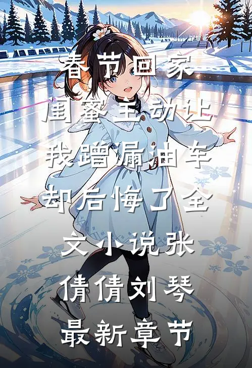 春节回家，闺蜜主动让我蹭漏油车却后悔了全文小说张倩倩刘琴最新章节