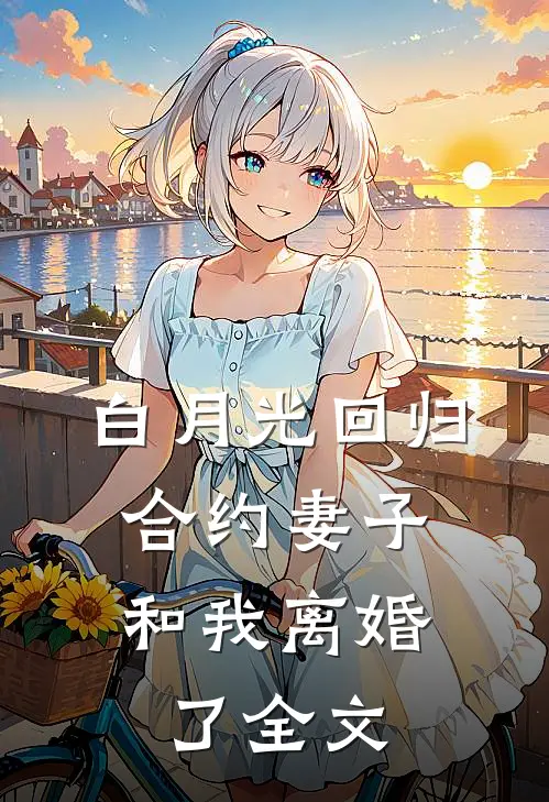 白月光回归，合约妻子和我离婚了全文