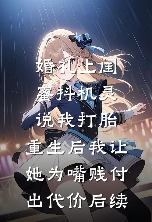 婚礼上闺蜜抖机灵说我打胎，重生后我让她为嘴贱付出代价后续