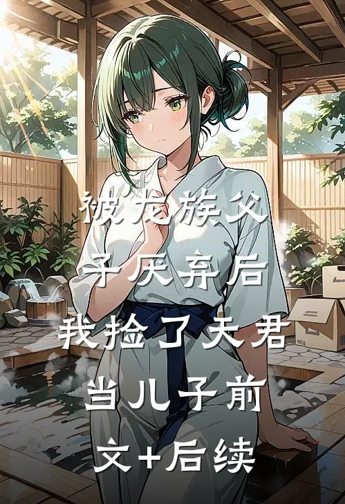 被龙族父子厌弃后，我捡了天君当儿子前文+后续