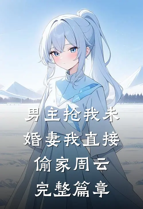 男主抢我未婚妻我直接偷家周云完整篇章