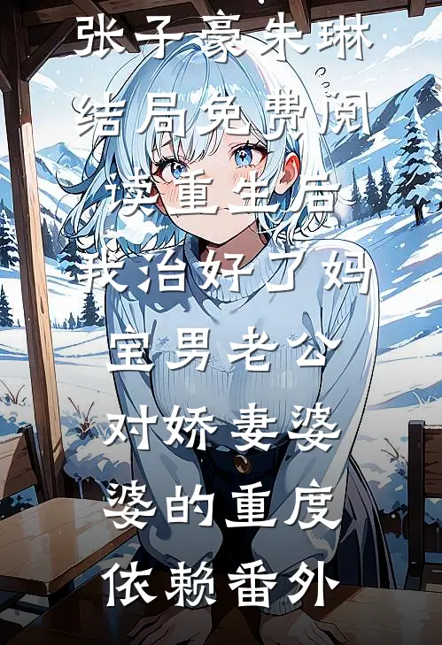 张子豪朱琳结局免费阅读重生后，我治好了妈宝男老公对娇妻婆婆的重度依赖番外