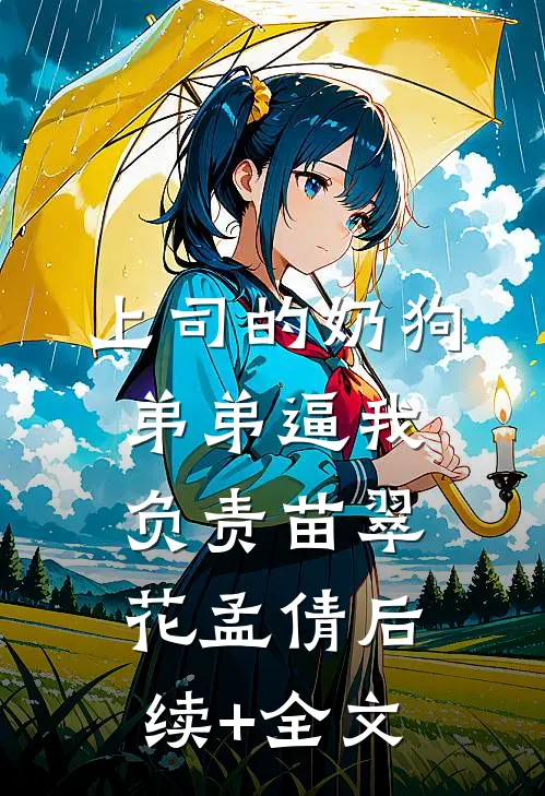 上司的奶狗弟弟逼我负责苗翠花孟倩后续+全文