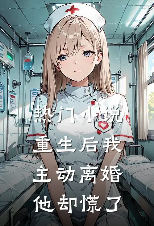 热门小说重生后我主动离婚，他却慌了