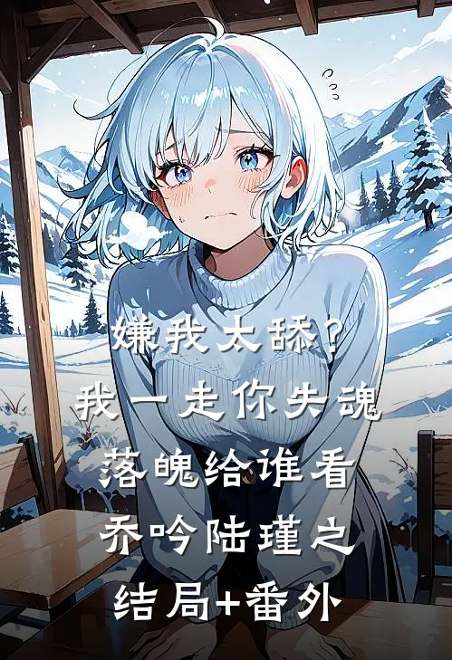 嫌我太舔？我一走你失魂落魄给谁看乔吟陆瑾之结局+番外