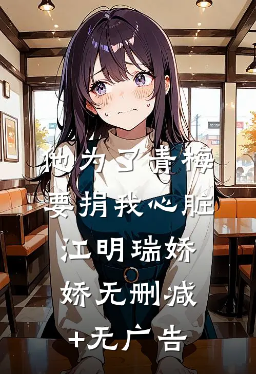 他为了青梅要捐我心脏江明瑞娇娇无删减+无广告