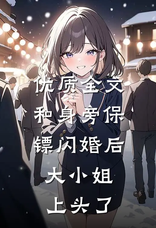 优质全文和身旁保镖闪婚后，大小姐上头了