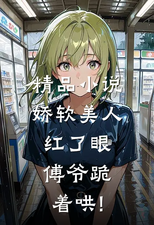 精品小说娇软美人红了眼,傅爷跪着哄!